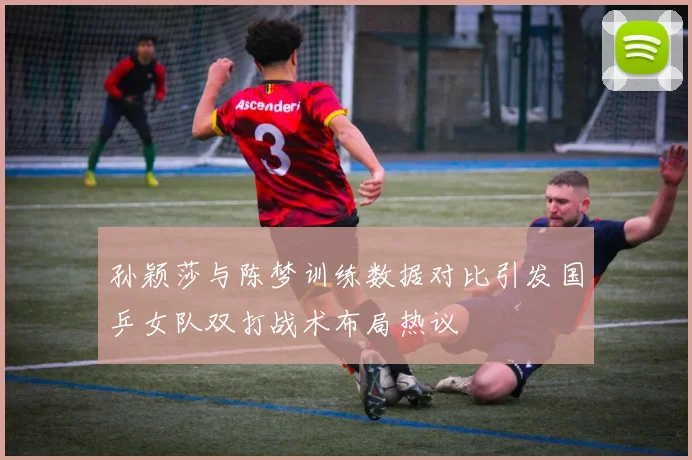 孙颖莎与陈梦训练数据对比引发国乒女队双打战术布局热议
